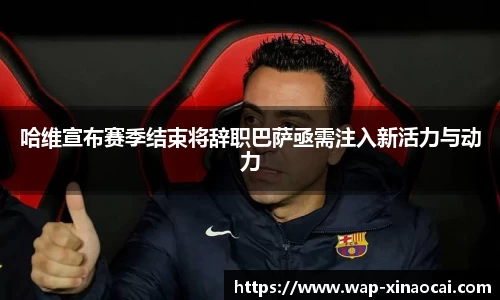 哈维宣布赛季结束将辞职巴萨亟需注入新活力与动力