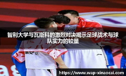 智利大学与瓦斯科的激烈对决揭示足球战术与球队实力的较量