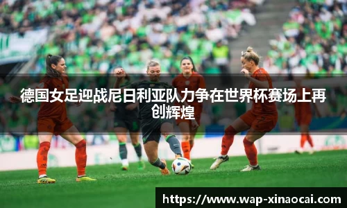 德国女足迎战尼日利亚队力争在世界杯赛场上再创辉煌