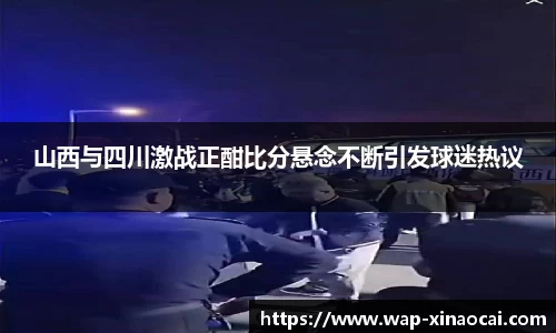 山西与四川激战正酣比分悬念不断引发球迷热议