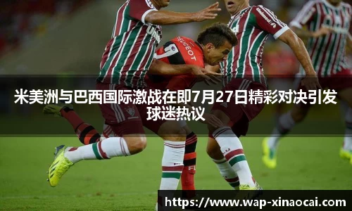 米美洲与巴西国际激战在即7月27日精彩对决引发球迷热议