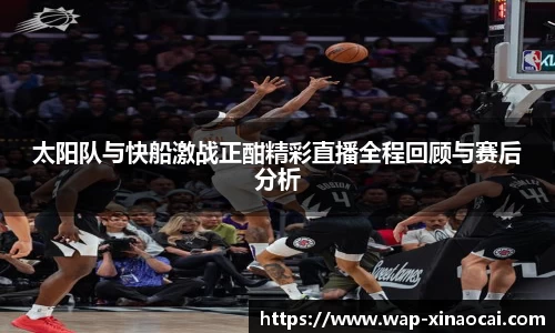 太阳队与快船激战正酣精彩直播全程回顾与赛后分析