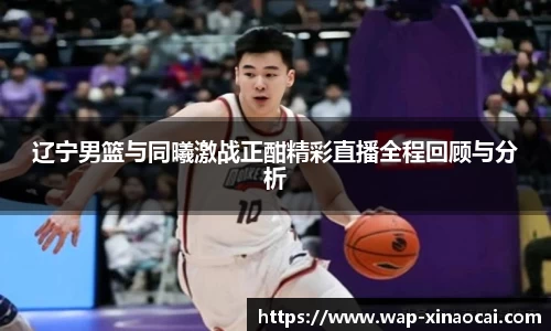 辽宁男篮与同曦激战正酣精彩直播全程回顾与分析