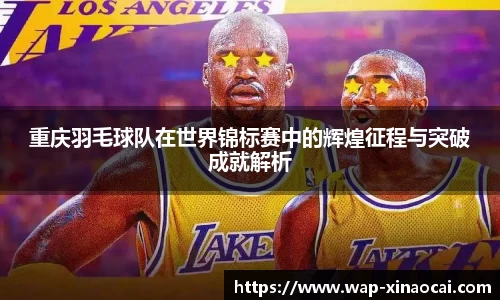 重庆羽毛球队在世界锦标赛中的辉煌征程与突破成就解析