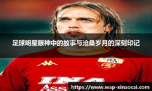 足球明星眼神中的故事与沧桑岁月的深刻印记