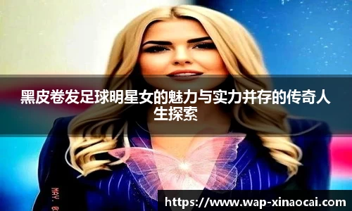 黑皮卷发足球明星女的魅力与实力并存的传奇人生探索