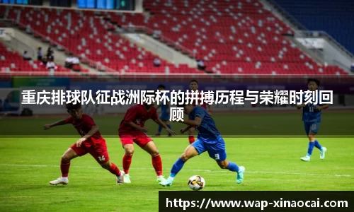 重庆排球队征战洲际杯的拼搏历程与荣耀时刻回顾