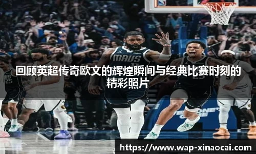 回顾英超传奇欧文的辉煌瞬间与经典比赛时刻的精彩照片