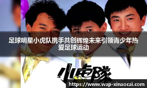 足球明星小虎队携手共创辉煌未来引领青少年热爱足球运动
