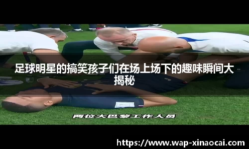 足球明星的搞笑孩子们在场上场下的趣味瞬间大揭秘