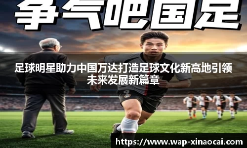 足球明星助力中国万达打造足球文化新高地引领未来发展新篇章